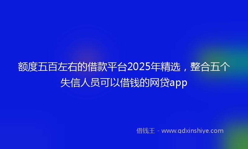 额度五百左右的借款平台2025年精选，整合五个失信人员可以借钱的网贷app