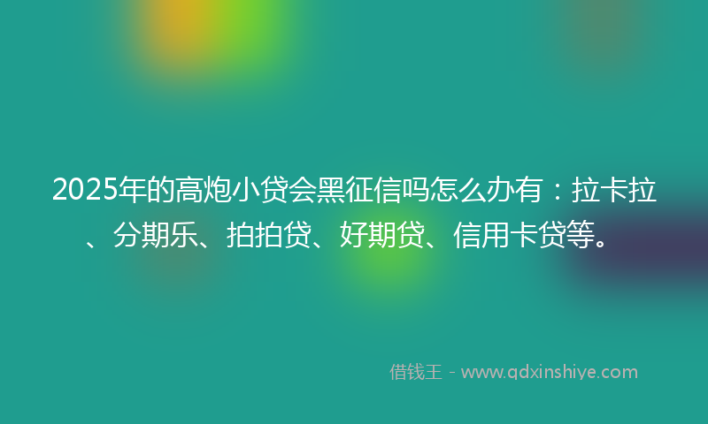 2025年的高炮小贷会黑征信吗怎么办有：拉卡拉、分期乐、拍拍贷、好期贷、信用卡贷等。