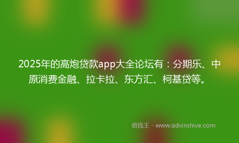 2025年的高炮贷款app大全论坛有：分期乐、中原消费金融、拉卡拉、东方汇、柯基贷等。