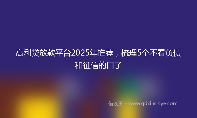 高利贷放款平台2025年推荐，梳理5个不看负债和征信的口子