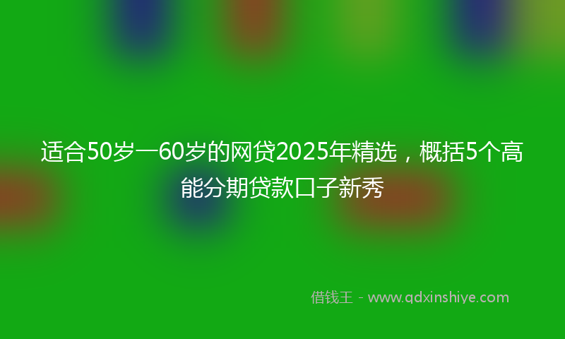适合50岁一60岁的网贷2025年精选，概括5个高能分期贷款口子新秀