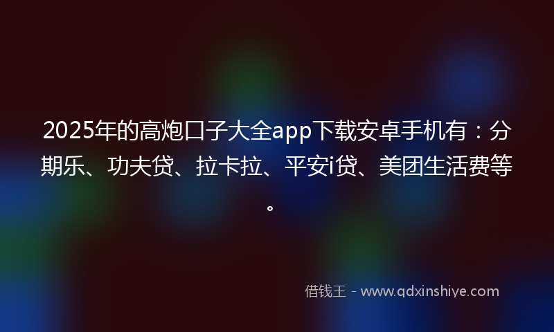 2025年的高炮口子大全app下载安卓手机有：分期乐、功夫贷、拉卡拉、平安i贷、美团生活费等。