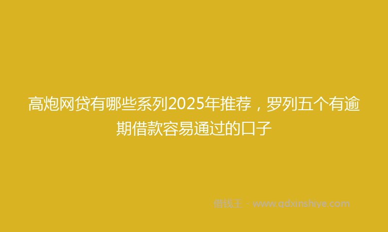 高炮网贷有哪些系列2025年推荐，罗列五个有逾期借款容易通过的口子
