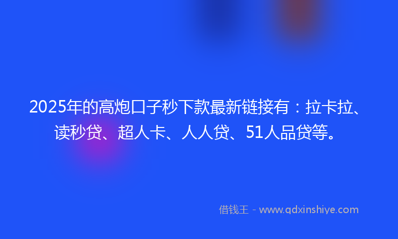 2025年的高炮口子秒下款最新链接有：拉卡拉、读秒贷、超人卡、人人贷、51人品贷等。
