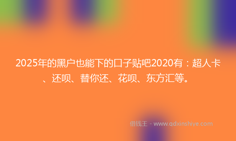 2025年的黑户也能下的口子贴吧2020有：超人卡、还呗、替你还、花呗、东方汇等。