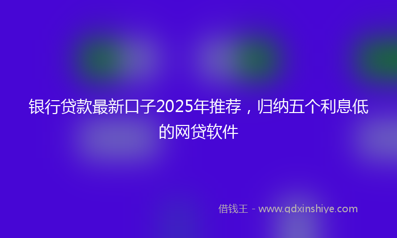 银行贷款最新口子2025年推荐，归纳五个利息低的网贷软件