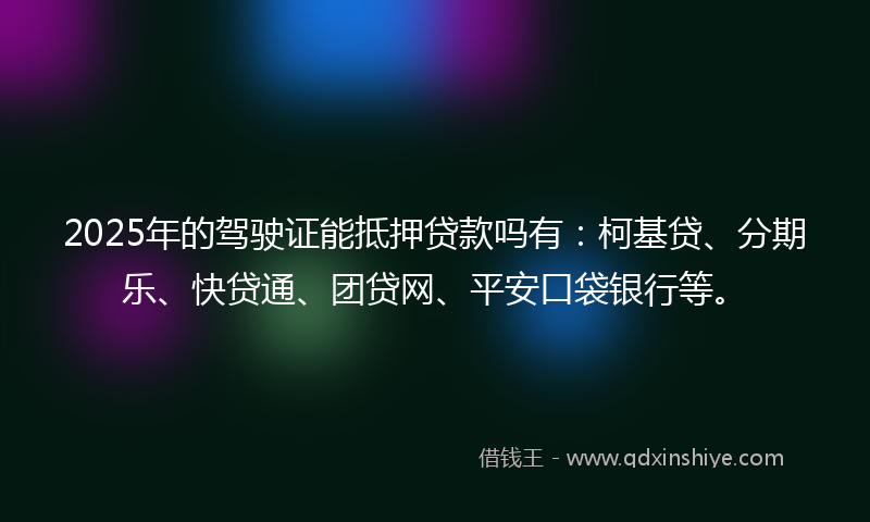 2025年的驾驶证能抵押贷款吗有：柯基贷、分期乐、快贷通、团贷网、平安口袋银行等。