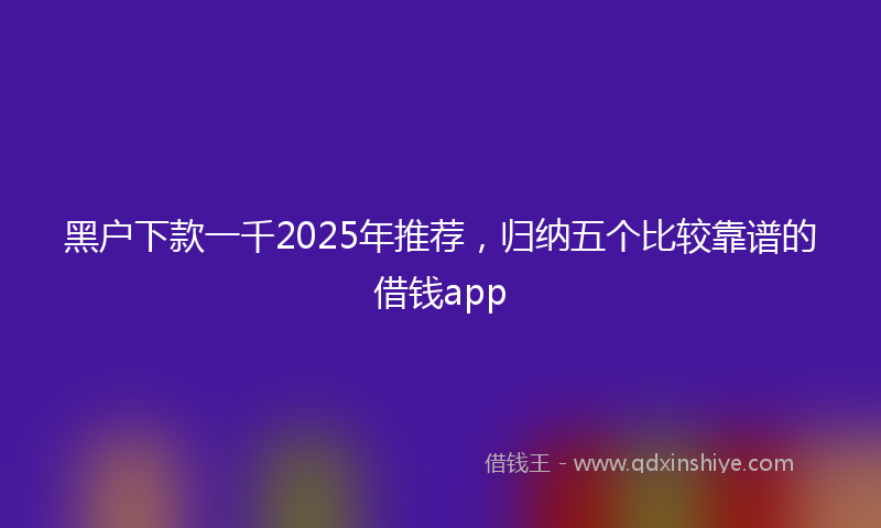 黑户下款一千2025年推荐，归纳五个比较靠谱的借钱app