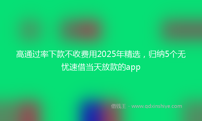 高通过率下款不收费用2025年精选，归纳5个无忧速借当天放款的app