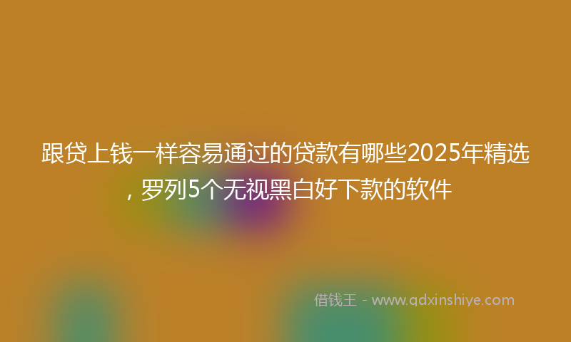 跟贷上钱一样容易通过的贷款有哪些2025年精选，罗列5个无视黑白好下款的软件