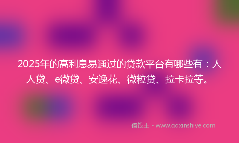 2025年的高利息易通过的贷款平台有哪些有：人人贷、e微贷、安逸花、微粒贷、拉卡拉等。