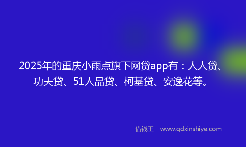 2025年的重庆小雨点旗下网贷app有：人人贷、功夫贷、51人品贷、柯基贷、安逸花等。