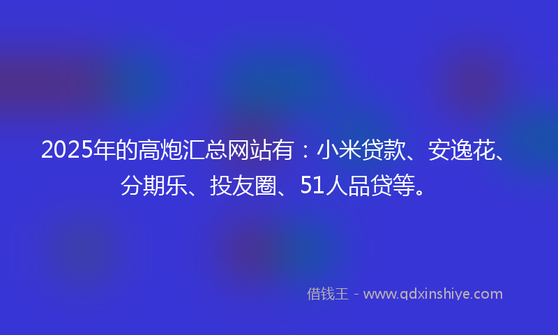 2025年的高炮汇总网站有：小米贷款、安逸花、分期乐、投友圈、51人品贷等。
