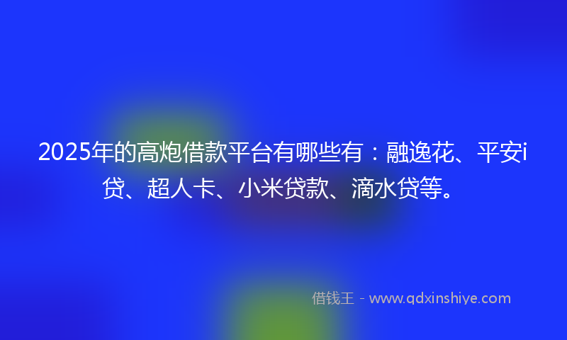 2025年的高炮借款平台有哪些有：融逸花、平安i贷、超人卡、小米贷款、滴水贷等。