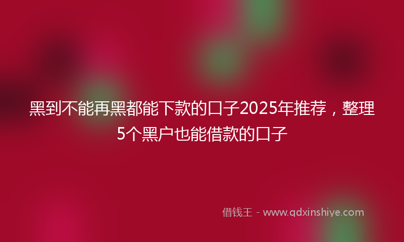 黑到不能再黑都能下款的口子2025年推荐，整理5个黑户也能借款的口子