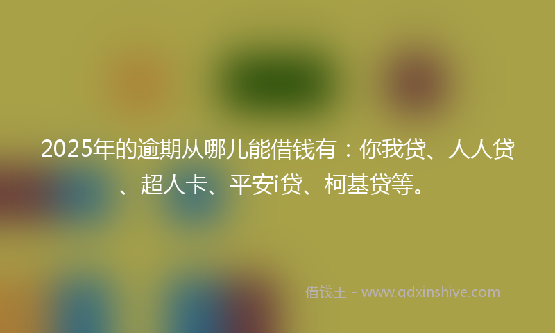 2025年的逾期从哪儿能借钱有：你我贷、人人贷、超人卡、平安i贷、柯基贷等。