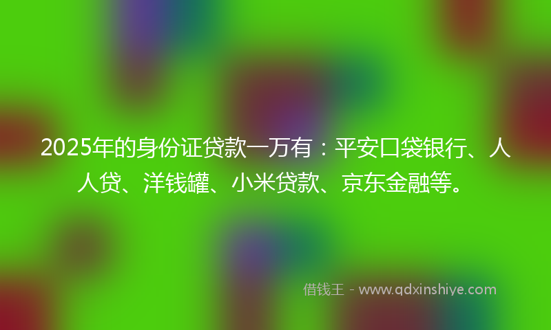2025年的身份证贷款一万有：平安口袋银行、人人贷、洋钱罐、小米贷款、京东金融等。