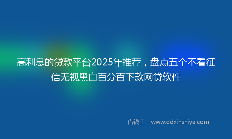 高利息的贷款平台2025年推荐，盘点五个不看征信无视黑白百分百下款网贷软件
