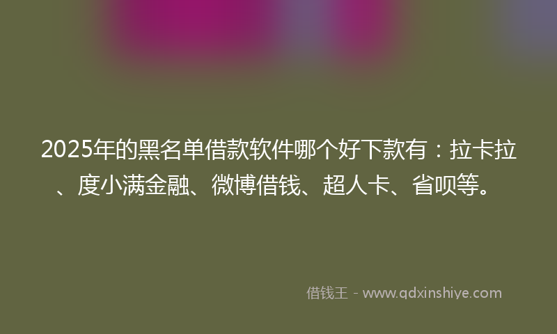 2025年的黑名单借款软件哪个好下款有：拉卡拉、度小满金融、微博借钱、超人卡、省呗等。