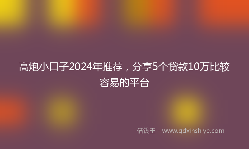 高炮小口子2024年推荐，分享5个贷款10万比较容易的平台