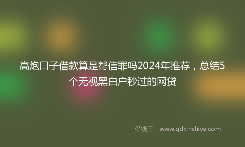 高炮口子借款算是帮信罪吗2024年推荐，总结5个无视黑白户秒过的网贷