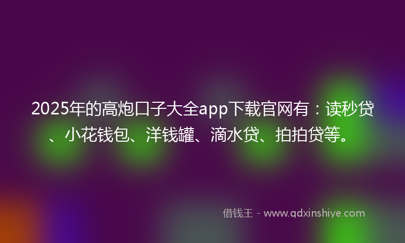 2025年的高炮口子大全app下载官网有：读秒贷、小花钱包、洋钱罐、滴水贷、拍拍贷等。