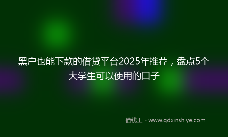 黑户也能下款的借贷平台2025年推荐，盘点5个大学生可以使用的口子