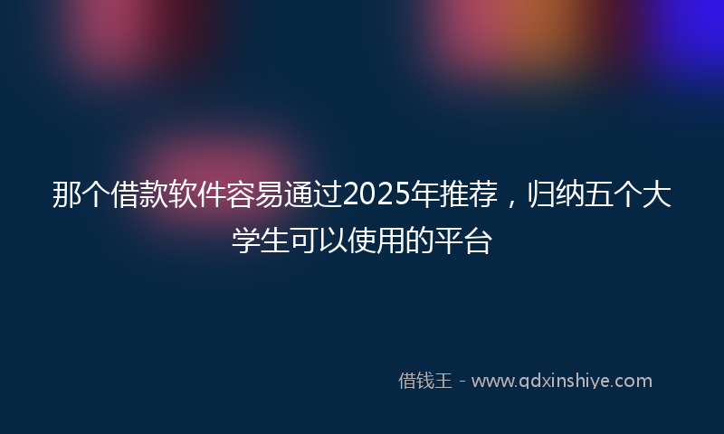 那个借款软件容易通过2025年推荐，归纳五个大学生可以使用的平台