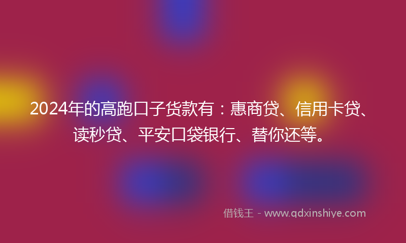2024年的高跑口子货款有：惠商贷、信用卡贷、读秒贷、平安口袋银行、替你还等。