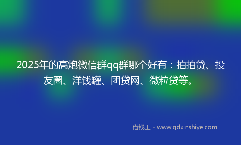 2025年的高炮微信群qq群哪个好有：拍拍贷、投友圈、洋钱罐、团贷网、微粒贷等。