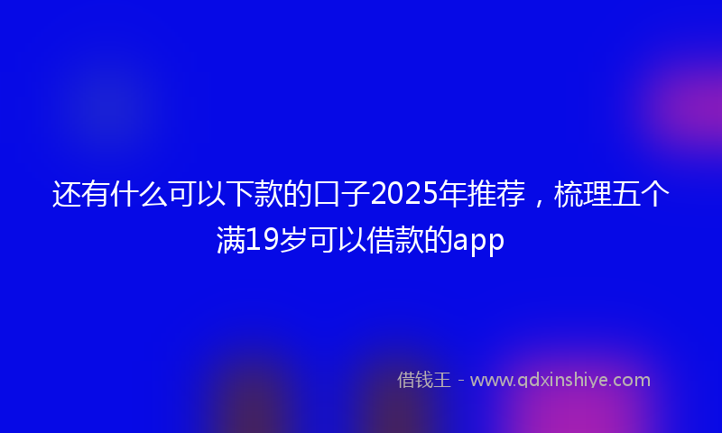 还有什么可以下款的口子2025年推荐，梳理五个满19岁可以借款的app