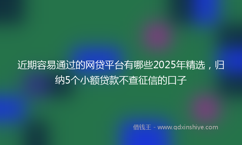 近期容易通过的网贷平台有哪些2025年精选，归纳5个小额贷款不查征信的口子