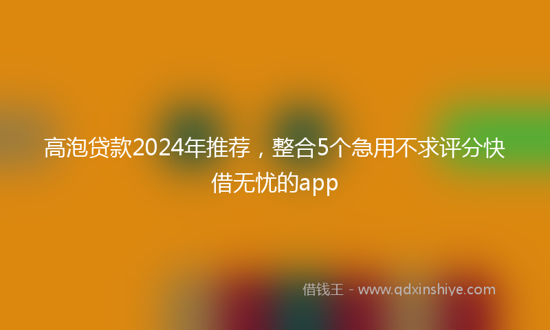 高泡贷款2024年推荐，整合5个急用不求评分快借无忧的app