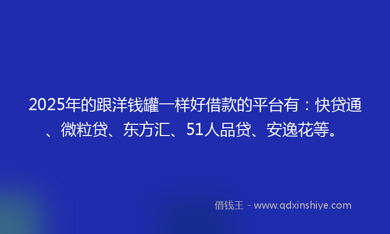 2025年的跟洋钱罐一样好借款的平台有：快贷通、微粒贷、东方汇、51人品贷、安逸花等。