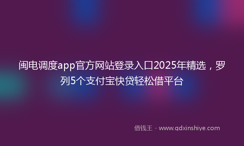 闽电调度app官方网站登录入口2025年精选，罗列5个支付宝快贷轻松借平台