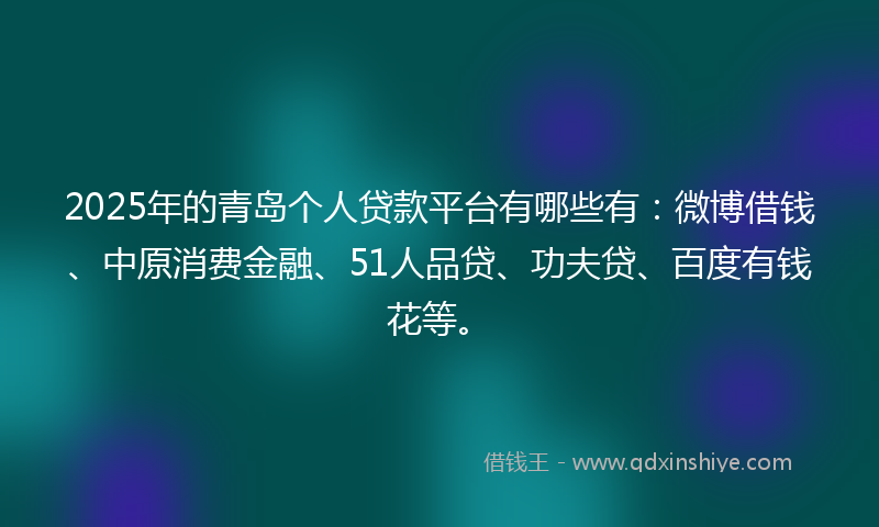 2025年的青岛个人贷款平台有哪些有：微博借钱、中原消费金融、51人品贷、功夫贷、百度有钱花等。