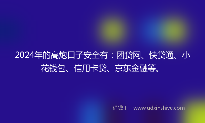 2024年的高炮口子安全有：团贷网、快贷通、小花钱包、信用卡贷、京东金融等。