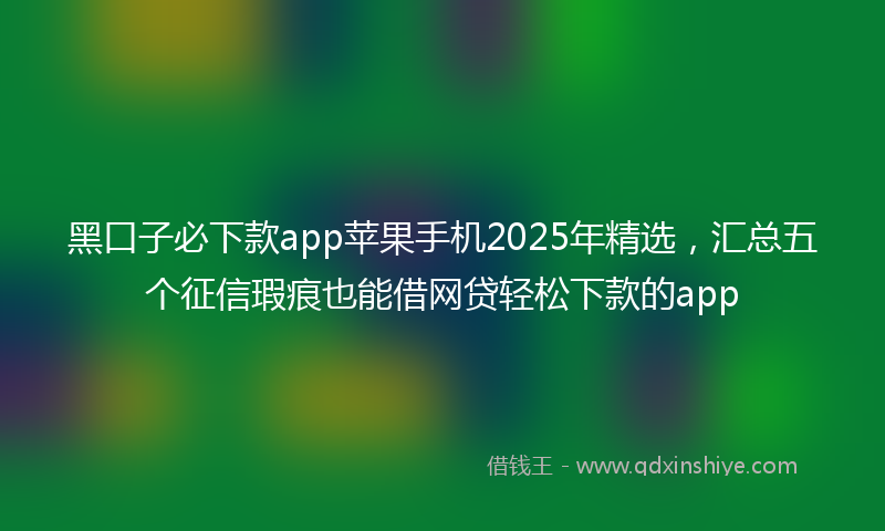 黑口子必下款app苹果手机2025年精选，汇总五个征信瑕疵也能借网贷轻松下款的app