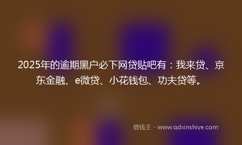 2025年的逾期黑户必下网贷贴吧有：我来贷、京东金融、e微贷、小花钱包、功夫贷等。