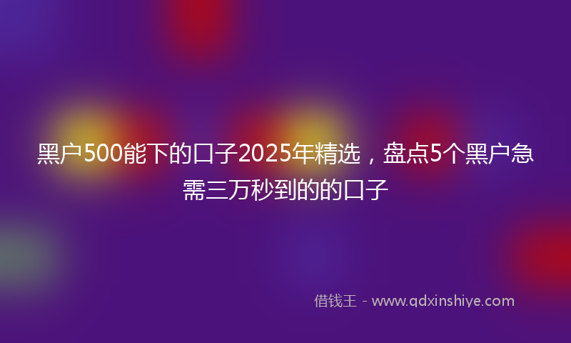 黑户500能下的口子2025年精选，盘点5个黑户急需三万秒到的的口子