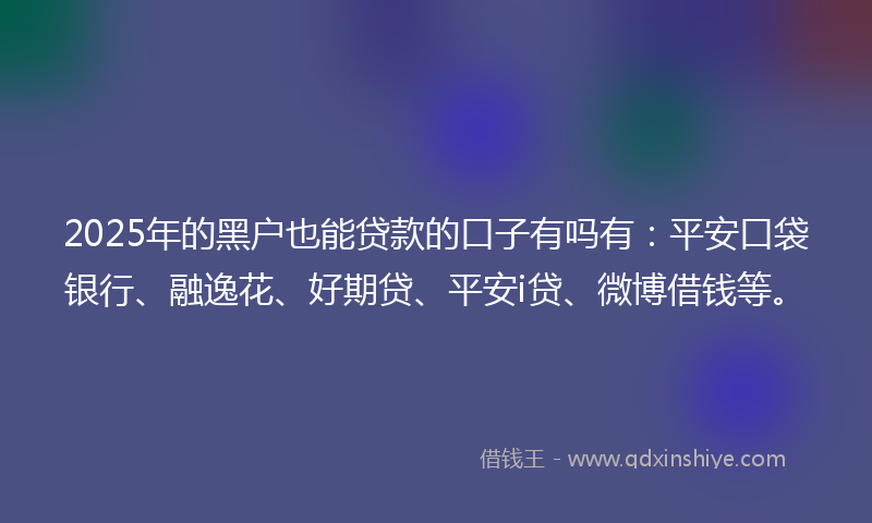 2025年的黑户也能贷款的口子有吗有：平安口袋银行、融逸花、好期贷、平安i贷、微博借钱等。