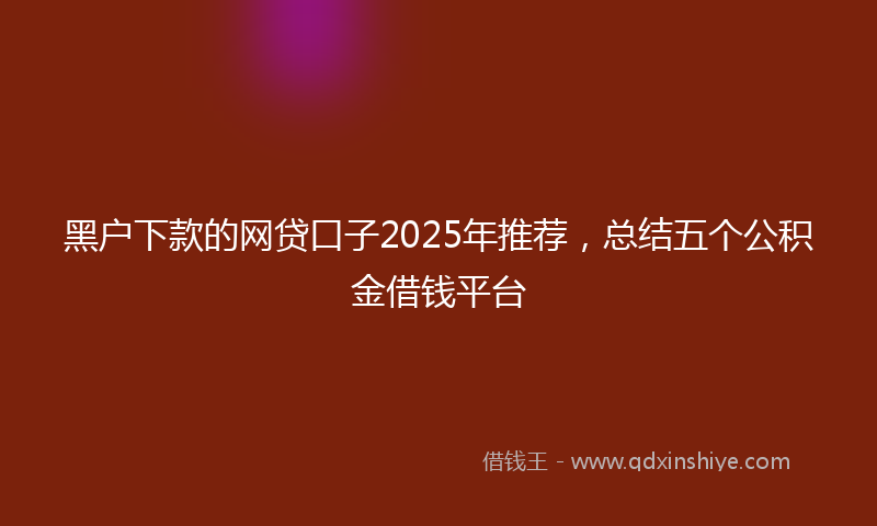 黑户下款的网贷口子2025年推荐，总结五个公积金借钱平台