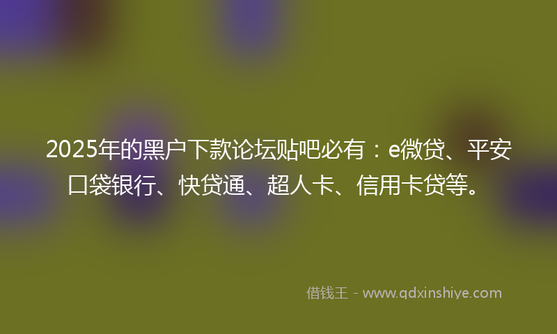 2025年的黑户下款论坛贴吧必有：e微贷、平安口袋银行、快贷通、超人卡、信用卡贷等。