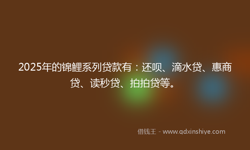 2025年的锦鲤系列贷款有：还呗、滴水贷、惠商贷、读秒贷、拍拍贷等。