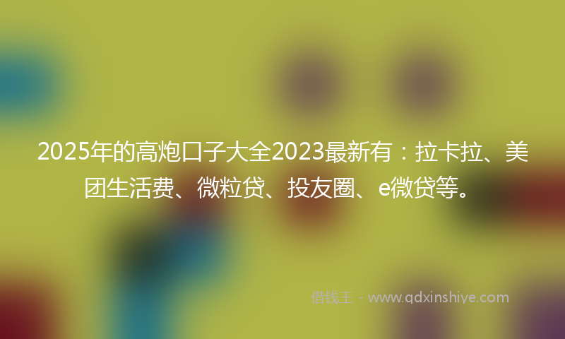 2025年的高炮口子大全2023最新有：拉卡拉、美团生活费、微粒贷、投友圈、e微贷等。