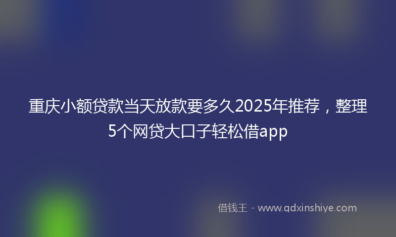 重庆小额贷款当天放款要多久2025年推荐，整理5个网贷大口子轻松借app