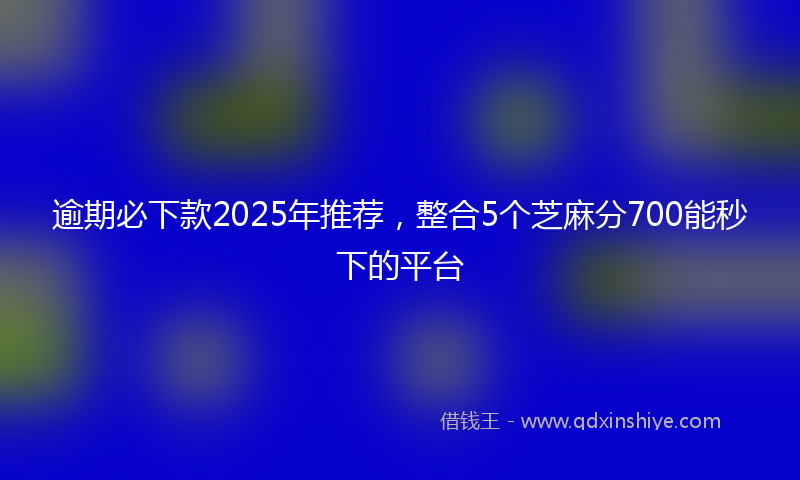逾期必下款2025年推荐，整合5个芝麻分700能秒下的平台