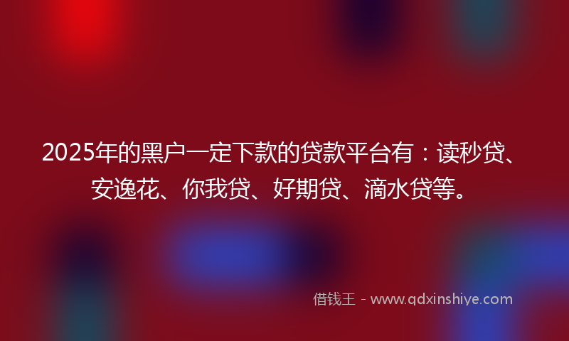 2025年的黑户一定下款的贷款平台有：读秒贷、安逸花、你我贷、好期贷、滴水贷等。