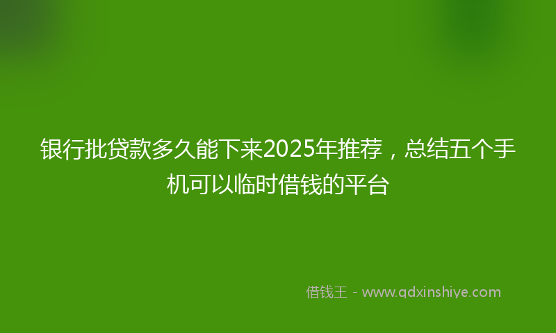 银行批贷款多久能下来2025年推荐，总结五个手机可以临时借钱的平台