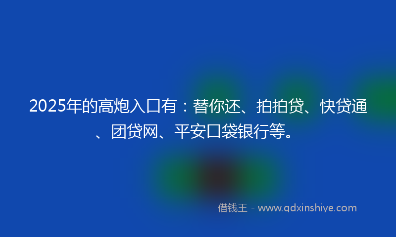 2025年的高炮入口有：替你还、拍拍贷、快贷通、团贷网、平安口袋银行等。
